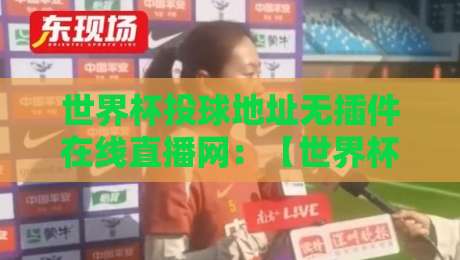 世界杯投球地址无插件在线直播网：【世界杯投球地址无插件在线直播网】2026看球新姿势，老球迷都懂的