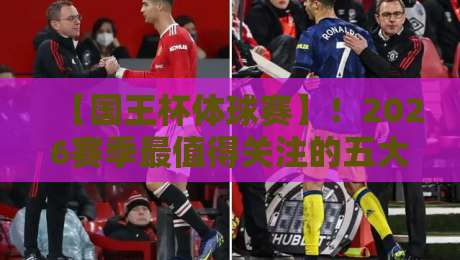 【国王杯体球赛】！2026赛季最值得关注的五大冷门看点