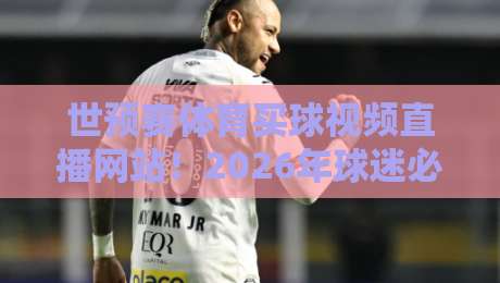 世预赛体育买球视频直播网站！2026年球迷必看的高清平台推荐