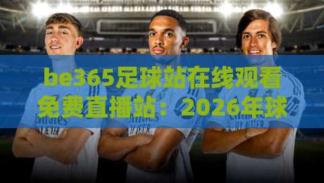 be365足球站在线观看免费直播站：2026年球迷必备的高清观赛指南