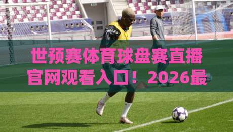 世预赛体育球盘赛直播官网观看入口！2026最新观赛通道全解析【世预赛体育球盘赛直播官网观看入口】