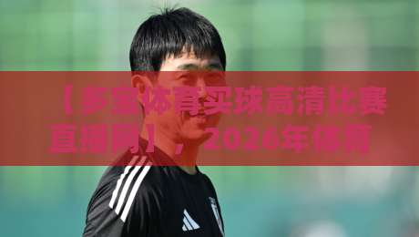 【多宝体育买球高清比赛直播网】，2026年体育迷的高清观赛新选择！