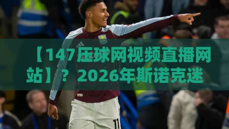 【147压球网视频直播网站】?2026年斯诺克迷必看的直播神器! 【147压球网视频直播网站】?2026年斯诺克迷必看的直播神器!