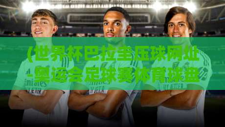 (世界杯巴拉圭压球网址-奥运会足球赛体育球盘买球赛)：2026年最新靠谱平台实测与避坑指南，世界杯巴拉圭压球网址-奥运会足球赛体育球盘买球赛全解析