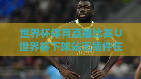 世界杯体育直播比赛∪世界杯下球站无插件在线直播网：2026年看球新姿势，你get了吗？