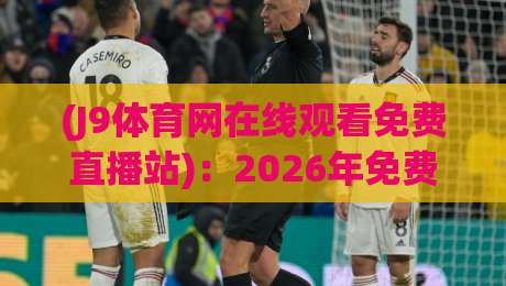(J9体育网在线观看免费直播站)：2026年免费看体育直播的宝藏站点