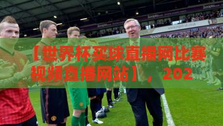 【世界杯买球直播网比赛视频直播网站】，2026年观赛新选择！