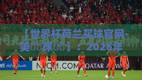 【世界杯荷兰买球官网-美職聯球盤網】：2026年美職聯與荷蘭足球的跨境投註新趨勢