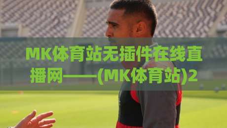 MK体育站无插件在线直播网——(MK体育站)2026年最佳观赛神器?