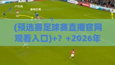 (预选赛足球赛直播官网观看入口)+？+2026年最全观赛指南，别再被假网站坑了