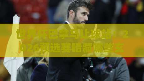 世界杯巴拿马让球站：2026预选赛暗藏哪些玄机？(世界杯巴拿马让球站)
