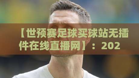 【世预赛足球买球站无插件在线直播网】:2026年最全观赛指南(平民球迷必看)