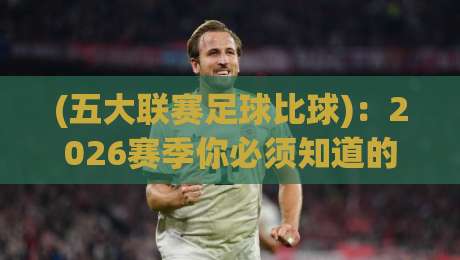 (五大联赛足球比球)：2026赛季你必须知道的比分密码与黑马潜规则