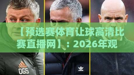 【预选赛体育让球高清比赛直播网】: 2026年观赛指南,为何它成了球迷的“新主场”? 【预选赛体育让球高清比赛直播网】: 2026年观赛指南,为何它成了球迷的“新主场”?