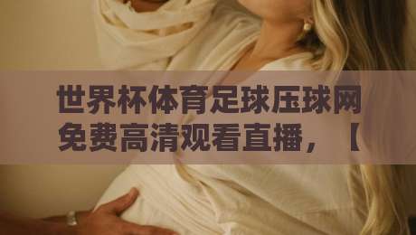 世界杯体育足球压球网免费高清观看直播，【世界杯体育足球压球网】2026年最新观赛指南！
