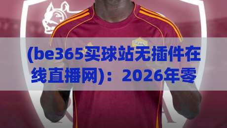 (be365买球站无插件在线直播网)：2026年零门槛观赛指南，真香体验拉满