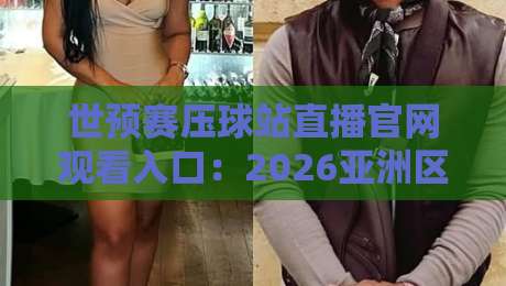 世预赛压球站直播官网观看入口:2026亚洲区预选赛观赛指南(世预赛压球站) 世预赛压球站直播官网观看入口:2026亚洲区预选赛观赛指南(世预赛压球站)