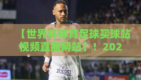 【世界杯体育足球买球站视频直播网站】！2026观赛新趋势，这些细节你必须知道