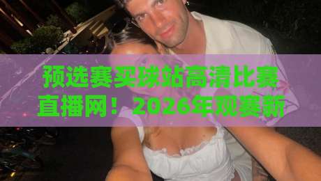 预选赛买球站高清比赛直播网！2026年观赛新体验，你试过没？