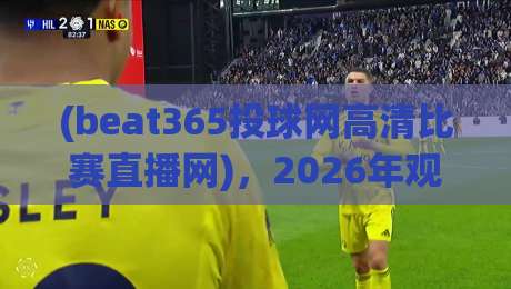 (beat365投球网高清比赛直播网)，2026年观赛新体验？从实战角度聊聊这个beat365投球网高清比赛直播网