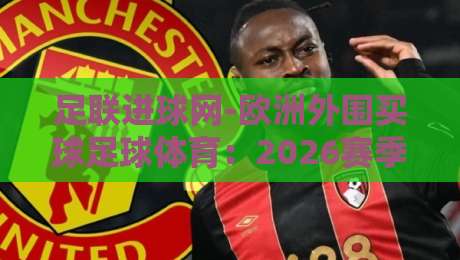 足联进球网-欧洲外围买球足球体育：2026赛季玩转欧洲赛场的实战策略