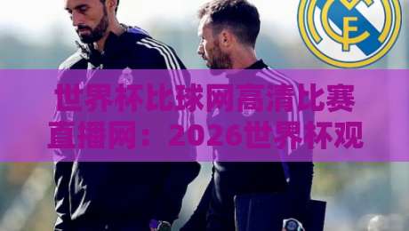 世界杯比球网高清比赛直播网:2026世界杯观赛新选择,高清流畅不卡顿(世界杯比球网)体验升级! 世界杯比球网高清比赛直播网:2026世界杯观赛新选择,高清流畅不卡顿(世界杯比球网)体验升级!