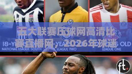 五大联赛压球网高清比赛直播网，2026年球迷必看的观赛新体验！