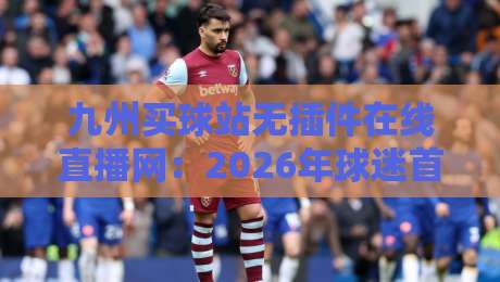 九州买球站无插件在线直播网:2026年球迷首选的无插件高清体验(九州买球站无插件在线直播网) 九州买球站无插件在线直播网:2026年球迷首选的无插件高清体验(九州买球站无插件在线直播网)