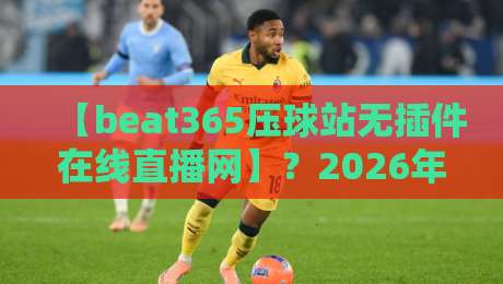 【beat365压球站无插件在线直播网】?2026年球赛观看新姿势! 【beat365压球站无插件在线直播网】?2026年球赛观看新姿势!