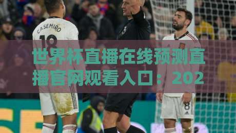 世界杯直播在线预测直播官网观看入口：2026年最全观赛指南与避坑攻略