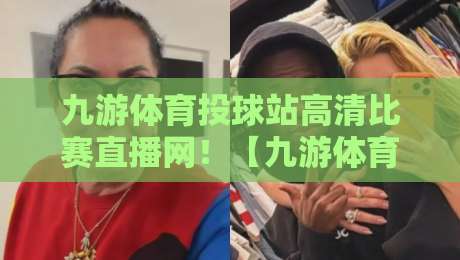 九游体育投球站高清比赛直播网!【九游体育投球站高清比赛直播网】2026年观赛新体验 九游体育投球站高清比赛直播网!【九游体育投球站高清比赛直播网】2026年观赛新体验