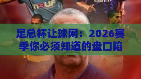 足总杯让球网：2026赛季你必须知道的盘口陷阱与机遇