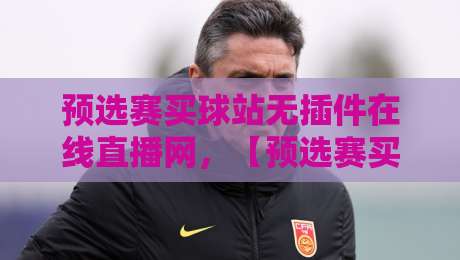预选赛买球站无插件在线直播网，【预选赛买球站】如何筛选靠谱平台？