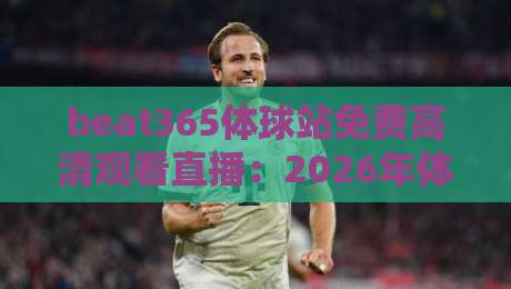 beat365体球站免费高清观看直播：2026年体育迷必备的观赛神器