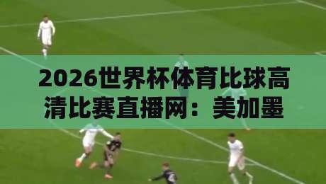 2026世界杯体育比球高清比赛直播网:美加墨联合主办,这届观赛神器你还没用呢? 2026世界杯体育比球高清比赛直播网:美加墨联合主办,这届观赛神器你还没用呢?