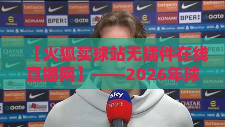 【火狐买球站无插件在线直播网】——2026年球迷必备的观赛新选择