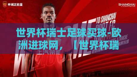 世界杯瑞士足球买球-欧洲进球网，【世界杯瑞士足球买球-欧洲进球网】揭秘2026年投注新玩法与避坑指南