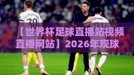 【世界杯足球直播站视频直播网站】2026年观球指南:如何找到高清、流畅、免费的直播平台? 【世界杯足球直播站视频直播网站】2026年观球指南:如何找到高清、流畅、免费的直播平台?