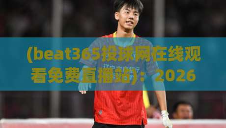 (beat365投球网在线观看免费直播站)：2026年最新观赛技巧与避坑指南
