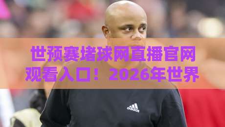 世预赛堵球网直播官网观看入口！2026年世界杯预选赛高清直播指南