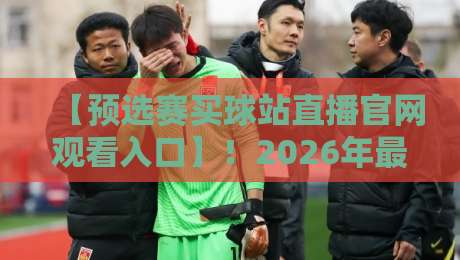 【预选赛买球站直播官网观看入口】！2026年最新指南与避坑建议