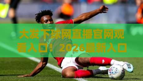 大发下球网直播官网观看入口！2026最新入口指南(大发下球网直播官网观看入口)