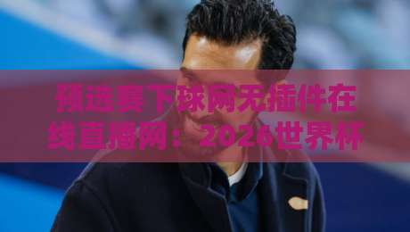 预选赛下球网无插件在线直播网:2026世界杯预选赛观赛新体验,高清流畅不卡顿! 预选赛下球网无插件在线直播网:2026世界杯预选赛观赛新体验,高清流畅不卡顿!