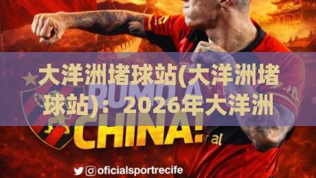大洋洲堵球站(大洋洲堵球站)：2026年大洋洲体育赛事预测平台全攻略与实战技巧