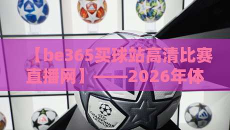 【be365买球站高清比赛直播网】——2026年体育迷必知的观赛新选择 【be365买球站高清比赛直播网】——2026年体育迷必知的观赛新选择