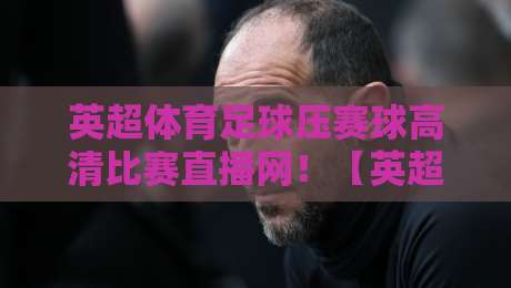 英超体育足球压赛球高清比赛直播网!【英超体育足球压赛球高清比赛直播网】2026年观赛新姿势,懂的自然懂 英超体育足球压赛球高清比赛直播网!【英超体育足球压赛球高清比赛直播网】2026年观赛新姿势,懂的自然懂