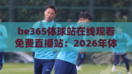 be365体球站在线观看免费直播站：2026年体育迷不可错过的观赛新选择