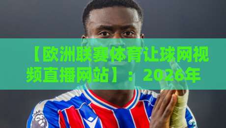 【欧洲联赛体育让球网视频直播网站】:2026年球迷必知的五大实战技巧 【欧洲联赛体育让球网视频直播网站】:2026年球迷必知的五大实战技巧