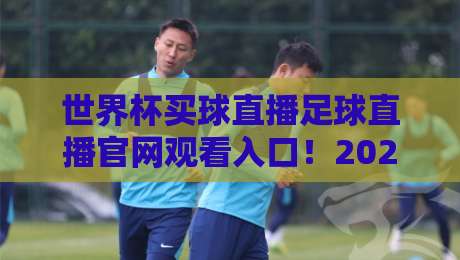 世界杯买球直播足球直播官网观看入口！2026年球迷必知的3个靠谱通道