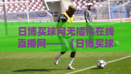 日博买球网无插件在线直播网——(日博买球网)2026年观赛新选择 日博买球网无插件在线直播网——(日博买球网)2026年观赛新选择